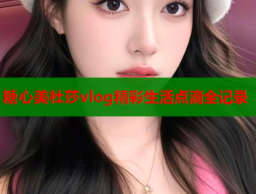 糖心美杜莎vlog精彩生活点滴全记录  第1张