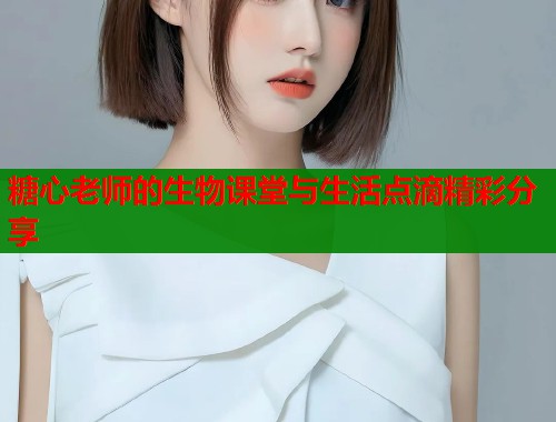 糖心老师的生物课堂与生活点滴精彩分享  第1张