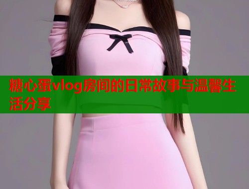 糖心蛋vlog房间的日常故事与温馨生活分享  第1张