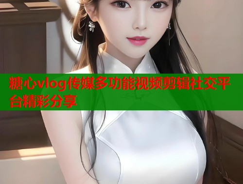糖心vlog传媒多功能视频剪辑社交平台精彩分享  第1张