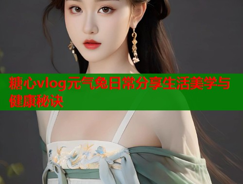 糖心vlog元气兔日常分享生活美学与健康秘诀  第1张
