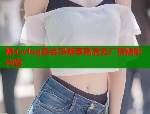 糖心vlog免会员畅享高清无广告精彩内容  第1张
