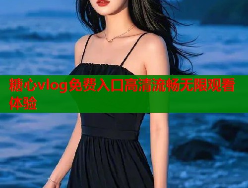 糖心vlog免费入口高清流畅无限观看体验  第1张