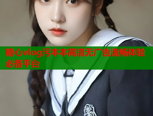 糖心vlog污本本高清无广告流畅体验必备平台  第2张
