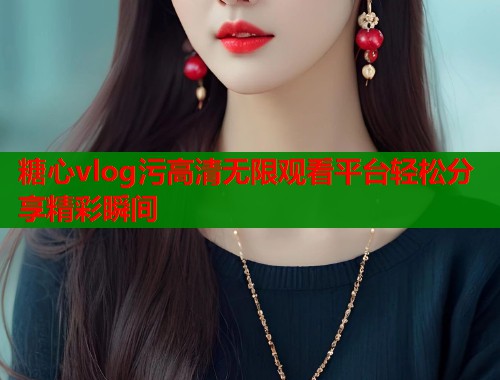 糖心vlog污高清无限观看平台轻松分享精彩瞬间  第1张