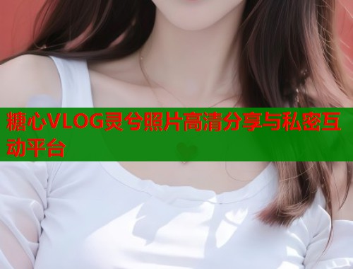 糖心VLOG灵兮照片高清分享与私密互动平台  第1张