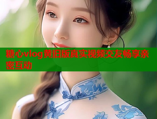 糖心vlog黄旧版真实视频交友畅享亲密互动  第1张