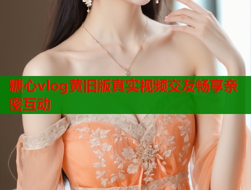 糖心vlog黄旧版真实视频交友畅享亲密互动  第2张