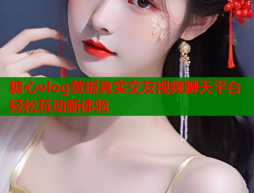 糖心vlog黄板真实交友视频聊天平台轻松互动新体验  第1张