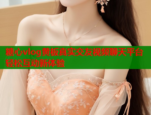 糖心vlog黄板真实交友视频聊天平台轻松互动新体验  第2张
