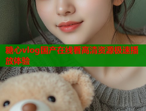 糖心vlog国产在线看高清资源极速播放体验  第1张