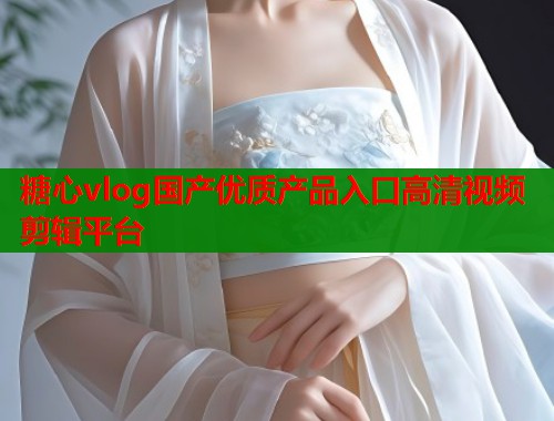 糖心vlog国产优质产品入口高清视频剪辑平台  第1张