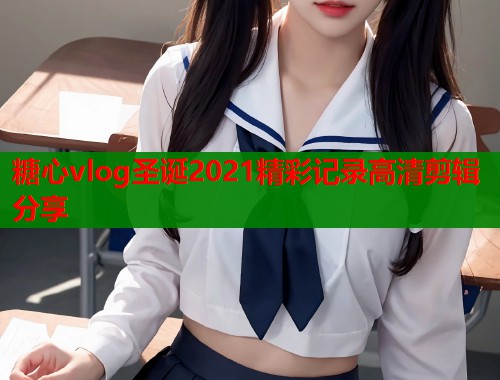 糖心vlog圣诞2021精彩记录高清剪辑分享  第1张