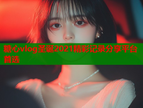 糖心vlog圣诞2021精彩记录分享平台首选  第2张