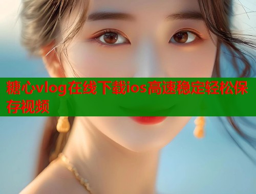 糖心vlog在线下载ios高速稳定轻松保存视频  第1张