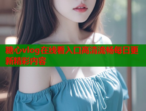 糖心vlog在线看入口高清流畅每日更新精彩内容  第2张