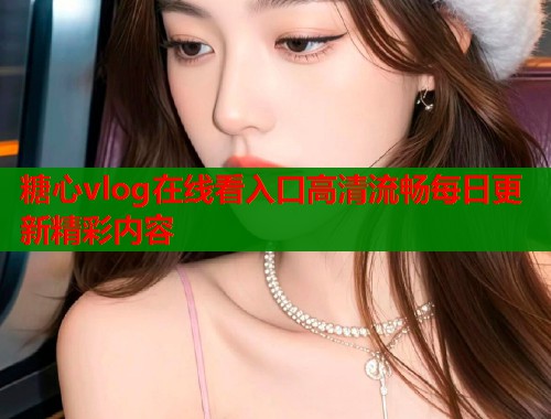 糖心vlog在线看入口高清流畅每日更新精彩内容  第1张