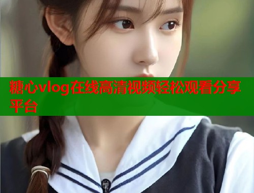 糖心vlog在线高清视频轻松观看分享平台  第1张