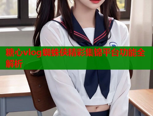 糖心vlog蜘蛛侠精彩集锦平台功能全解析  第2张