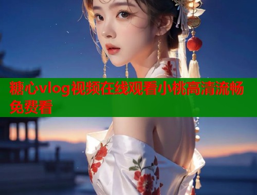 糖心vlog视频在线观看小桃高清流畅免费看  第1张