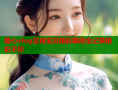 糖心vlog足球宝贝精彩瞬间全记录精彩不停  第2张