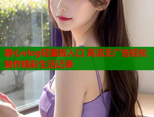 糖心vlog轻量版入口 高清无广告轻松制作精彩生活记录  第1张
