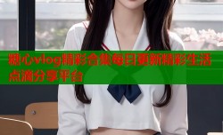 糖心vlog精彩合集每日更新精彩生活点滴分享平台