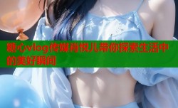 糖心vlog传媒肖悦儿带你探索生活中的美好瞬间