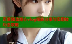 百度网盘糖心vlog精彩分享与实用技巧全攻略