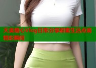 天美糖心Vlog日常分享甜蜜生活点滴精彩瞬间