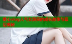 糖心vlog人气女演员的成长故事与幕后揭秘