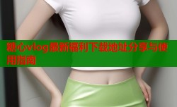 糖心vlog最新福利下载地址分享与使用指南