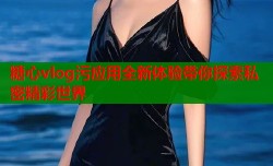 糖心vlog污应用全新体验带你探索私密精彩世界