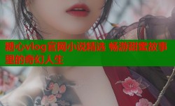 糖心vlog官网小说精选 畅游甜蜜故事里的奇幻人生