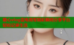 糖心vlog雷电将军精彩瞬间分享平台轻松记录生活