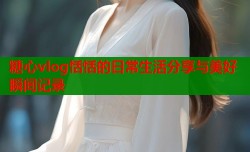 糖心vlog恬恬的日常生活分享与美好瞬间记录