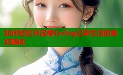 如何轻松开启糖心vlog记录生活的美好瞬间