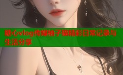 糖心vlog传媒柚子猫精彩日常记录与生活分享