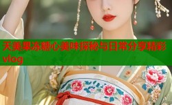 天美果冻糖心美味探秘与日常分享精彩vlog