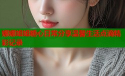 娜娜姐姐糖心日常分享温馨生活点滴精彩记录