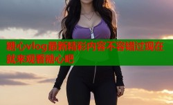糖心vlog最新精彩内容不容错过现在就来观看糖心吧