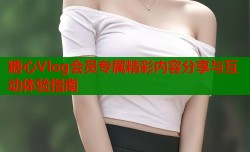 糖心Vlog会员专属精彩内容分享与互动体验指南