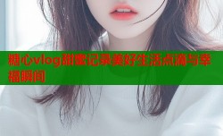 糖心vlog甜蜜记录美好生活点滴与幸福瞬间