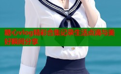 糖心vlog精彩合集记录生活点滴与美好瞬间分享