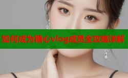 如何成为糖心vlog成员全攻略详解