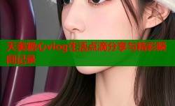 天美糖心vlog生活点滴分享与精彩瞬间记录