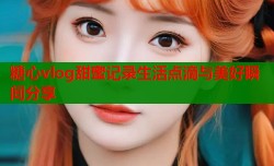 糖心vlog甜蜜记录生活点滴与美好瞬间分享