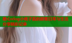 糖心vlog小桃子酱的甜蜜日常与生活分享精彩记录