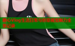糖心Vlog生活日常与创意视觉魅力全景记录
