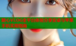 糖心VLOG全平台体验分享安卓与苹果手机实用指南
